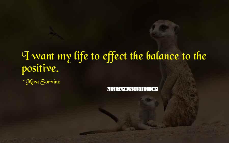 Mira Sorvino Quotes: I want my life to effect the balance to the positive.