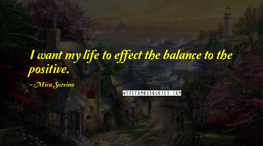 Mira Sorvino Quotes: I want my life to effect the balance to the positive.