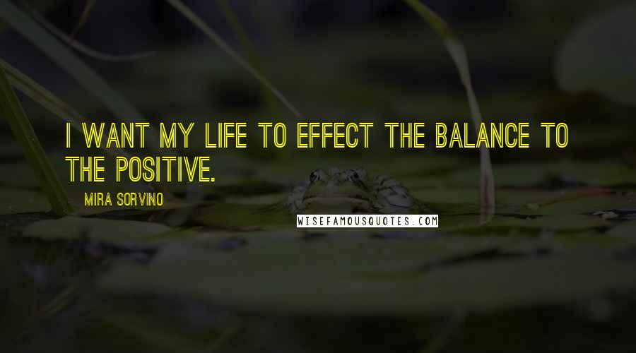 Mira Sorvino Quotes: I want my life to effect the balance to the positive.