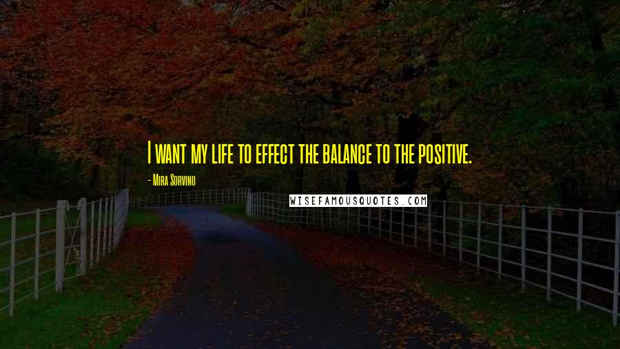 Mira Sorvino Quotes: I want my life to effect the balance to the positive.