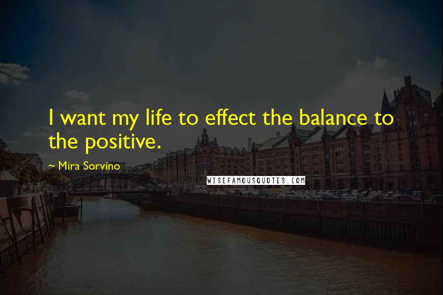 Mira Sorvino Quotes: I want my life to effect the balance to the positive.