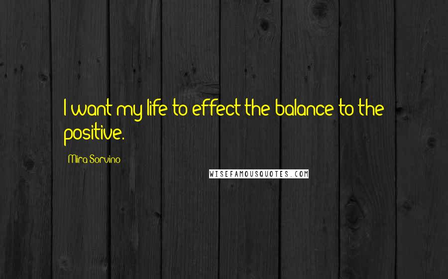 Mira Sorvino Quotes: I want my life to effect the balance to the positive.