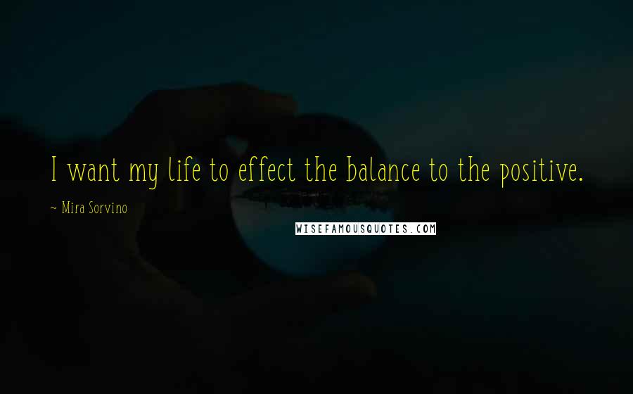 Mira Sorvino Quotes: I want my life to effect the balance to the positive.