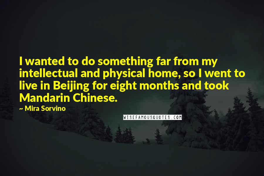 Mira Sorvino Quotes: I wanted to do something far from my intellectual and physical home, so I went to live in Beijing for eight months and took Mandarin Chinese.