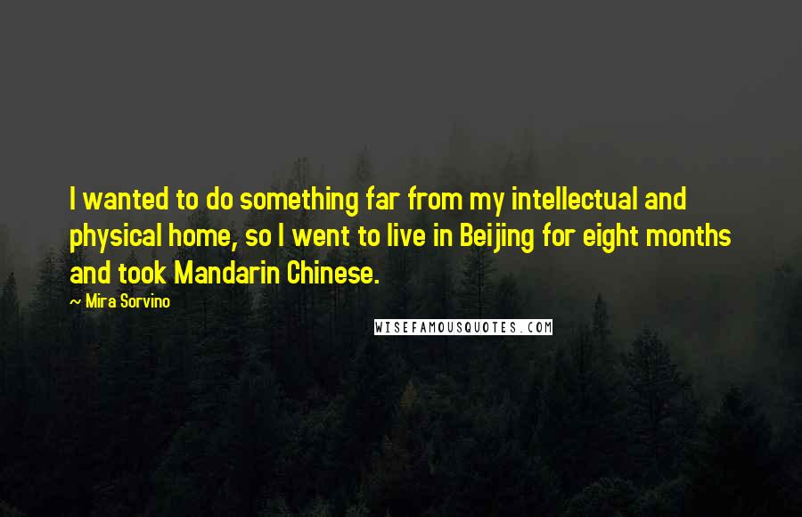 Mira Sorvino Quotes: I wanted to do something far from my intellectual and physical home, so I went to live in Beijing for eight months and took Mandarin Chinese.