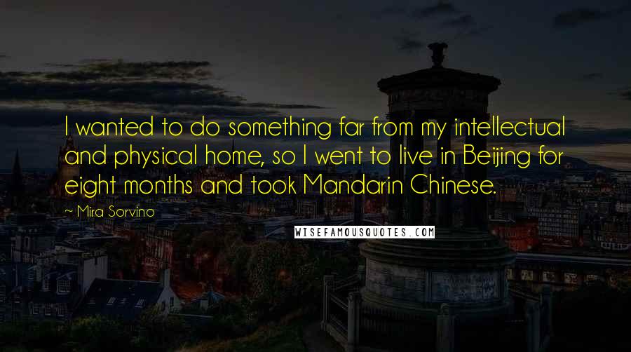 Mira Sorvino Quotes: I wanted to do something far from my intellectual and physical home, so I went to live in Beijing for eight months and took Mandarin Chinese.