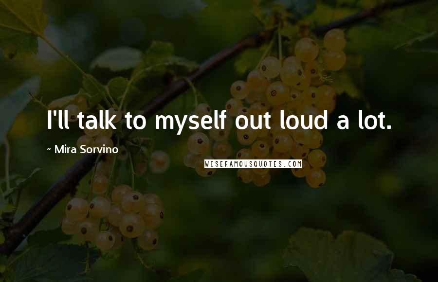 Mira Sorvino Quotes: I'll talk to myself out loud a lot.