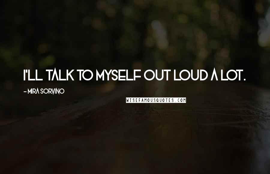 Mira Sorvino Quotes: I'll talk to myself out loud a lot.