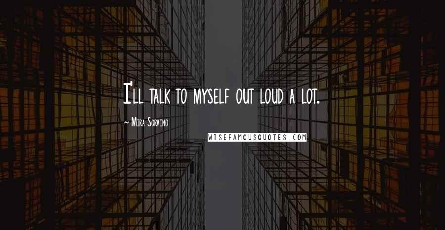 Mira Sorvino Quotes: I'll talk to myself out loud a lot.