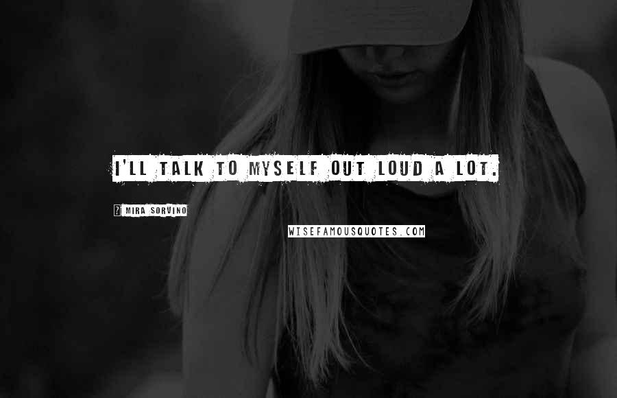 Mira Sorvino Quotes: I'll talk to myself out loud a lot.