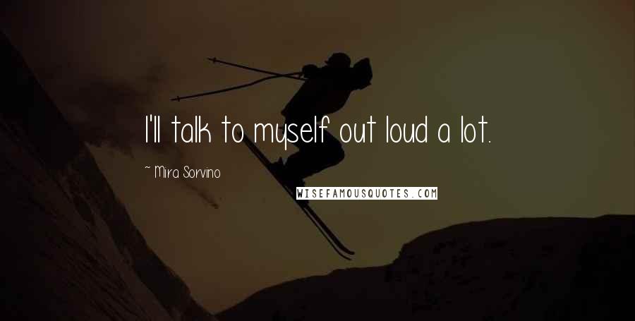 Mira Sorvino Quotes: I'll talk to myself out loud a lot.