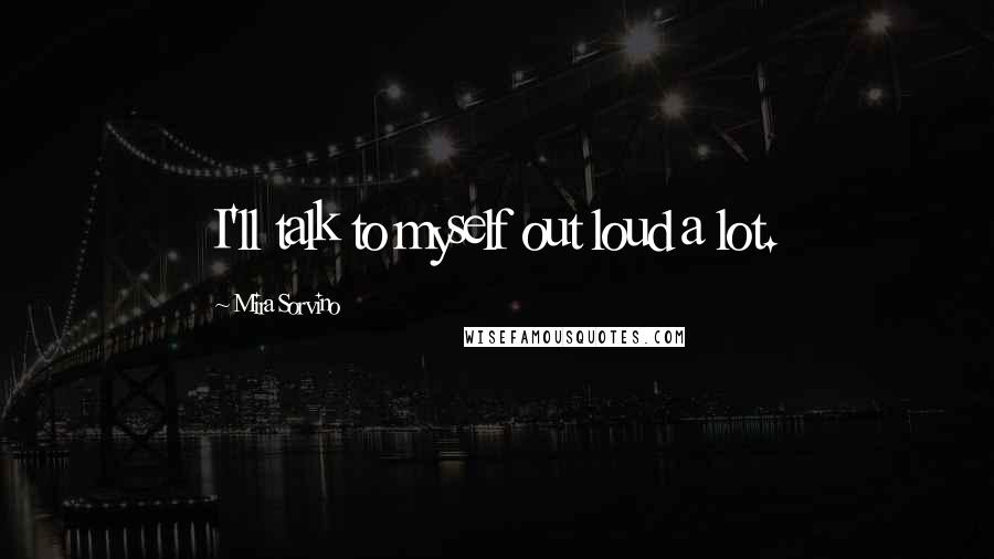 Mira Sorvino Quotes: I'll talk to myself out loud a lot.