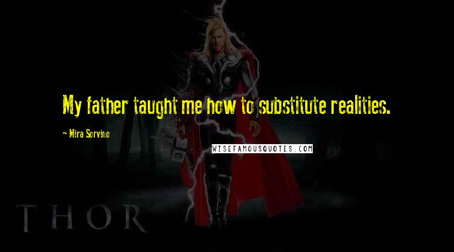 Mira Sorvino Quotes: My father taught me how to substitute realities.