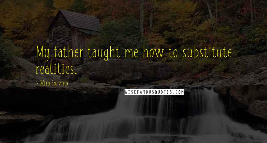 Mira Sorvino Quotes: My father taught me how to substitute realities.