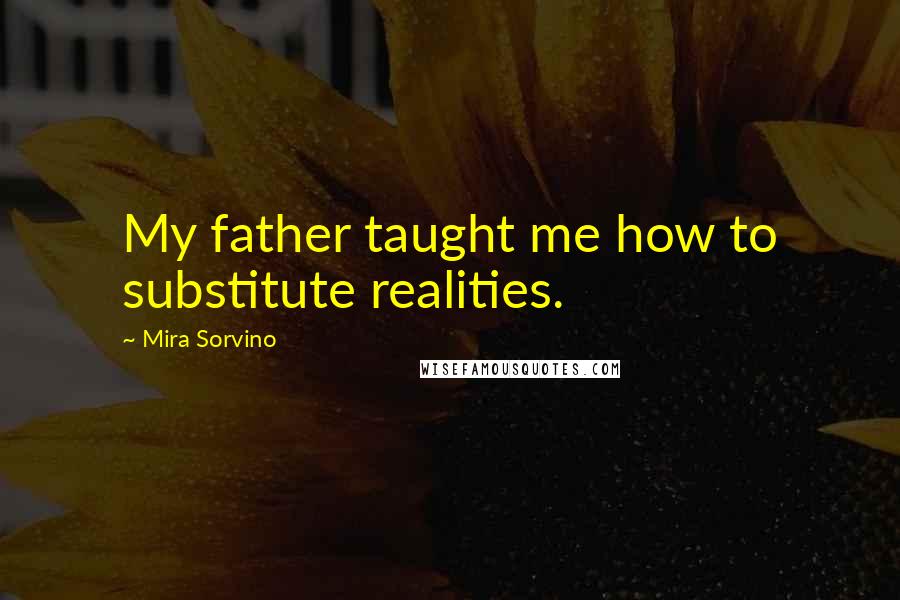 Mira Sorvino Quotes: My father taught me how to substitute realities.