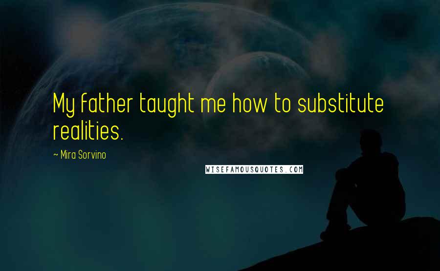 Mira Sorvino Quotes: My father taught me how to substitute realities.