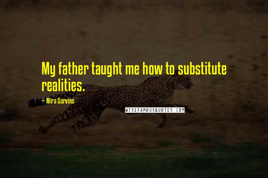 Mira Sorvino Quotes: My father taught me how to substitute realities.