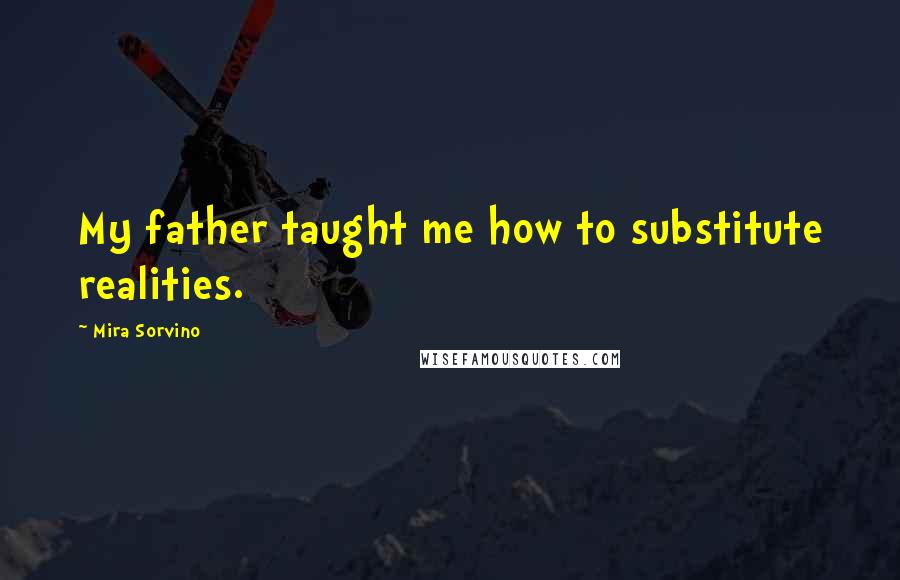 Mira Sorvino Quotes: My father taught me how to substitute realities.