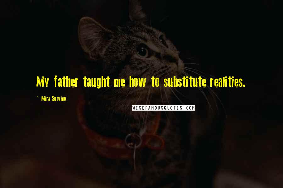 Mira Sorvino Quotes: My father taught me how to substitute realities.