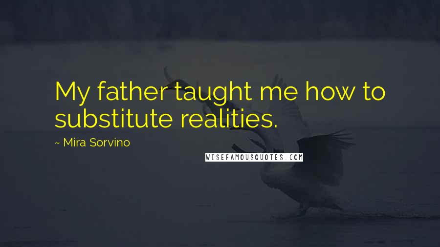 Mira Sorvino Quotes: My father taught me how to substitute realities.