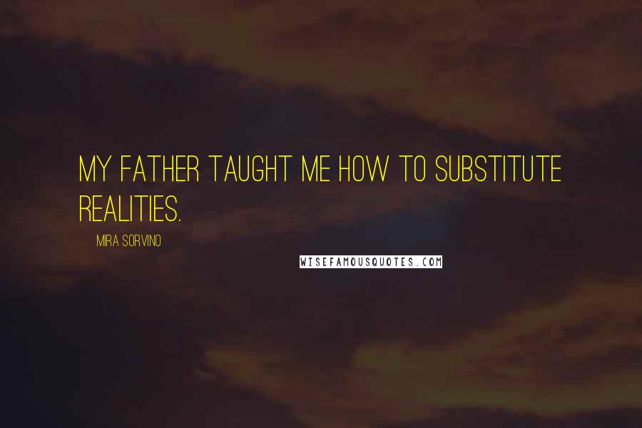 Mira Sorvino Quotes: My father taught me how to substitute realities.