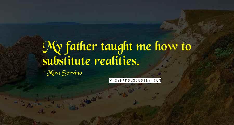 Mira Sorvino Quotes: My father taught me how to substitute realities.