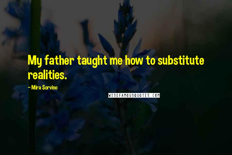 Mira Sorvino Quotes: My father taught me how to substitute realities.