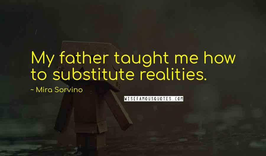 Mira Sorvino Quotes: My father taught me how to substitute realities.