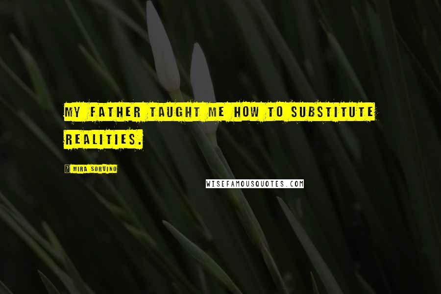 Mira Sorvino Quotes: My father taught me how to substitute realities.