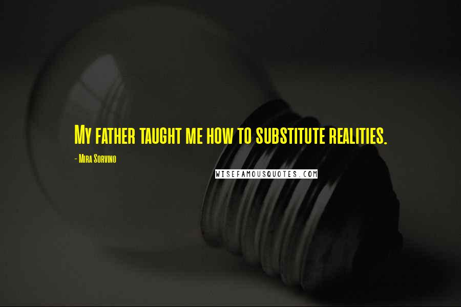 Mira Sorvino Quotes: My father taught me how to substitute realities.