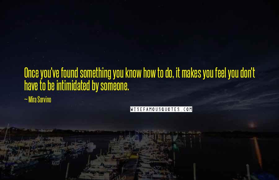 Mira Sorvino Quotes: Once you've found something you know how to do, it makes you feel you don't have to be intimidated by someone.
