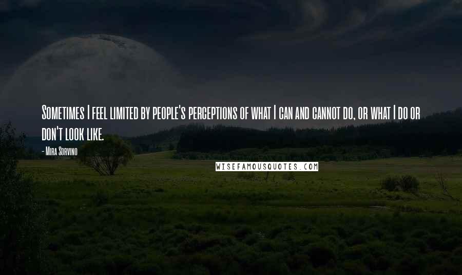 Mira Sorvino Quotes: Sometimes I feel limited by people's perceptions of what I can and cannot do, or what I do or don't look like.