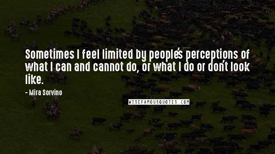 Mira Sorvino Quotes: Sometimes I feel limited by people's perceptions of what I can and cannot do, or what I do or don't look like.