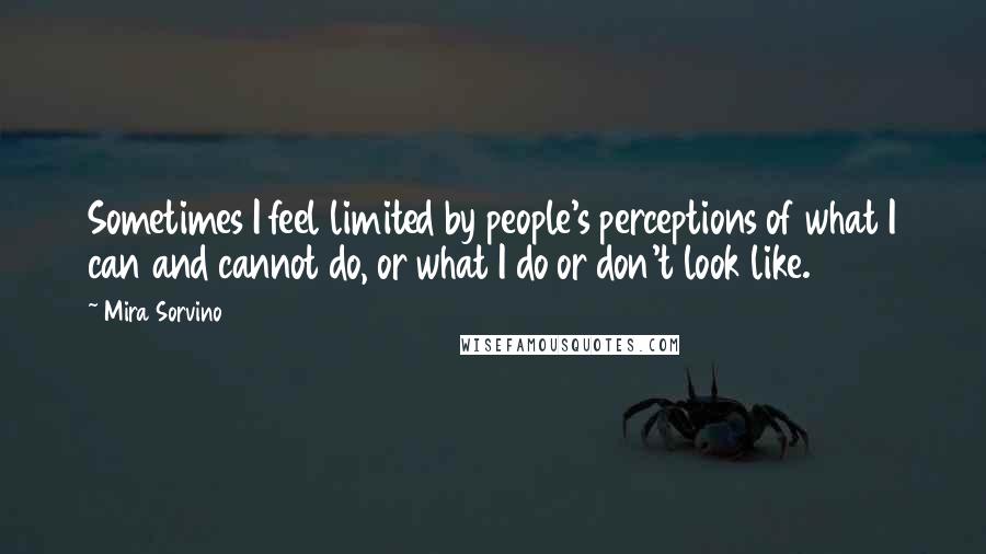 Mira Sorvino Quotes: Sometimes I feel limited by people's perceptions of what I can and cannot do, or what I do or don't look like.