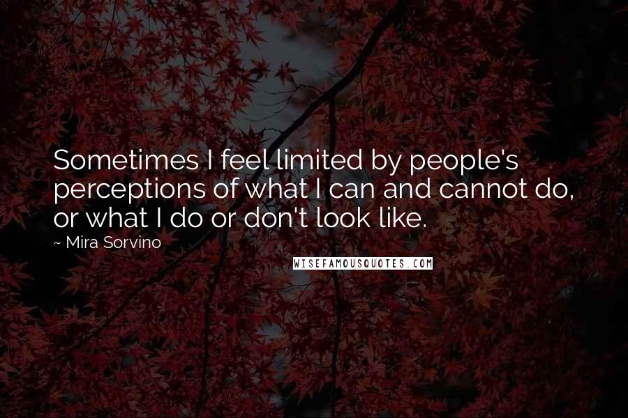 Mira Sorvino Quotes: Sometimes I feel limited by people's perceptions of what I can and cannot do, or what I do or don't look like.