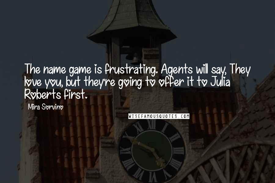 Mira Sorvino Quotes: The name game is frustrating. Agents will say, They love you, but they're going to offer it to Julia Roberts first.