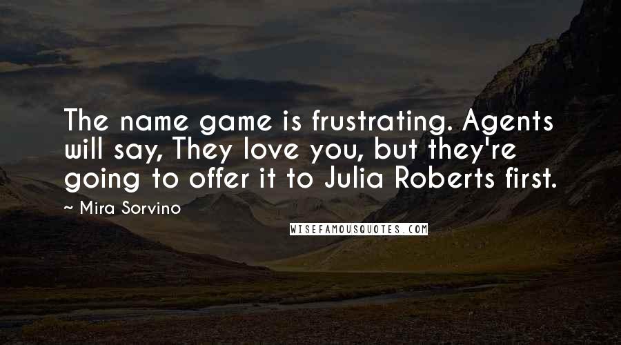 Mira Sorvino Quotes: The name game is frustrating. Agents will say, They love you, but they're going to offer it to Julia Roberts first.