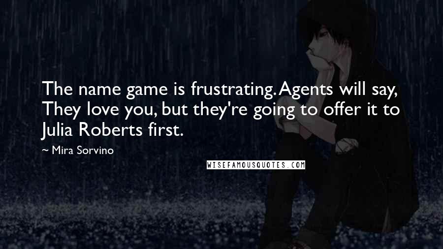 Mira Sorvino Quotes: The name game is frustrating. Agents will say, They love you, but they're going to offer it to Julia Roberts first.