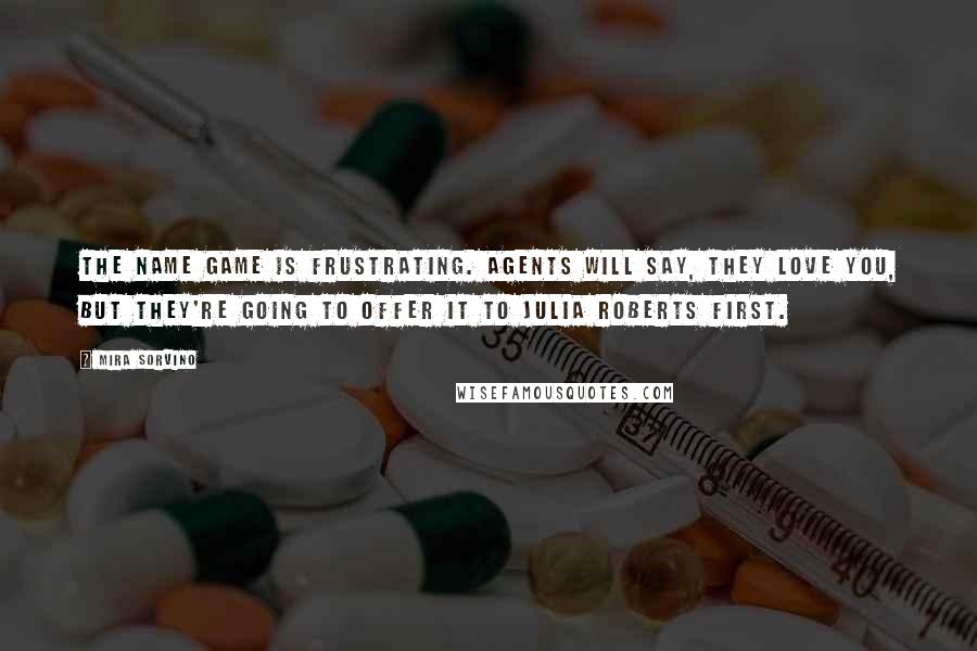 Mira Sorvino Quotes: The name game is frustrating. Agents will say, They love you, but they're going to offer it to Julia Roberts first.