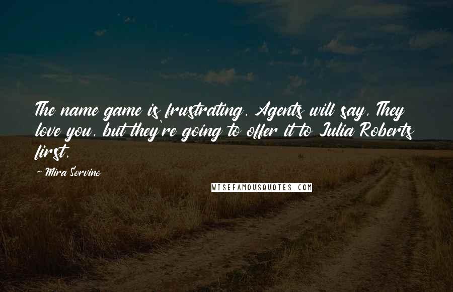 Mira Sorvino Quotes: The name game is frustrating. Agents will say, They love you, but they're going to offer it to Julia Roberts first.