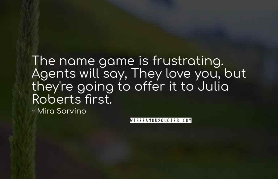 Mira Sorvino Quotes: The name game is frustrating. Agents will say, They love you, but they're going to offer it to Julia Roberts first.