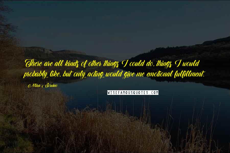 Mira Sorvino Quotes: There are all kinds of other things I could do, things I would probably like, but only acting would give me emotional fulfillment.