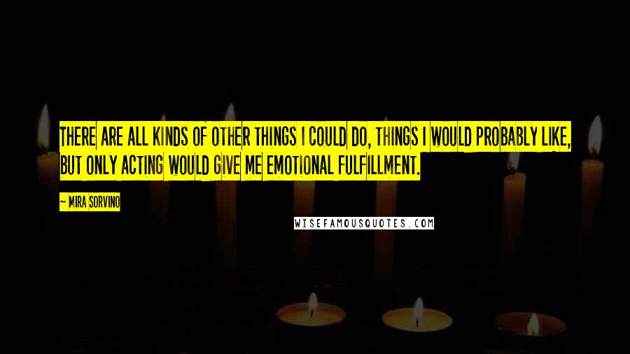 Mira Sorvino Quotes: There are all kinds of other things I could do, things I would probably like, but only acting would give me emotional fulfillment.