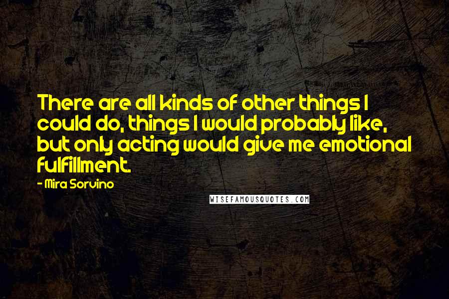 Mira Sorvino Quotes: There are all kinds of other things I could do, things I would probably like, but only acting would give me emotional fulfillment.