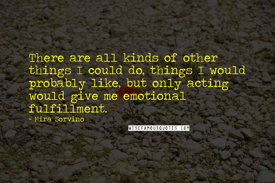 Mira Sorvino Quotes: There are all kinds of other things I could do, things I would probably like, but only acting would give me emotional fulfillment.