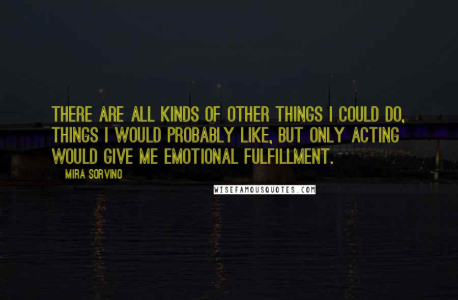 Mira Sorvino Quotes: There are all kinds of other things I could do, things I would probably like, but only acting would give me emotional fulfillment.