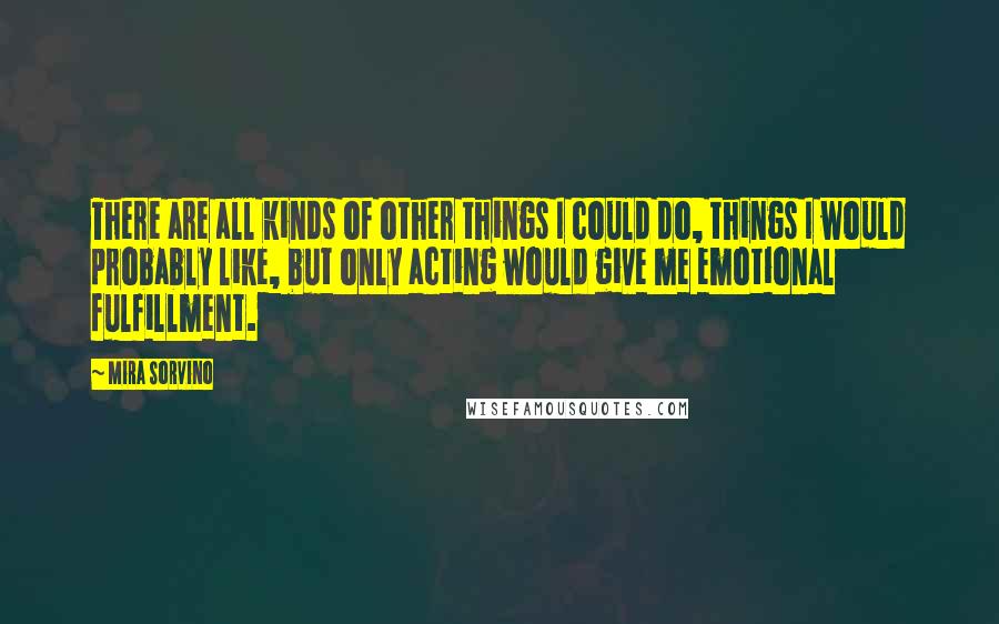 Mira Sorvino Quotes: There are all kinds of other things I could do, things I would probably like, but only acting would give me emotional fulfillment.