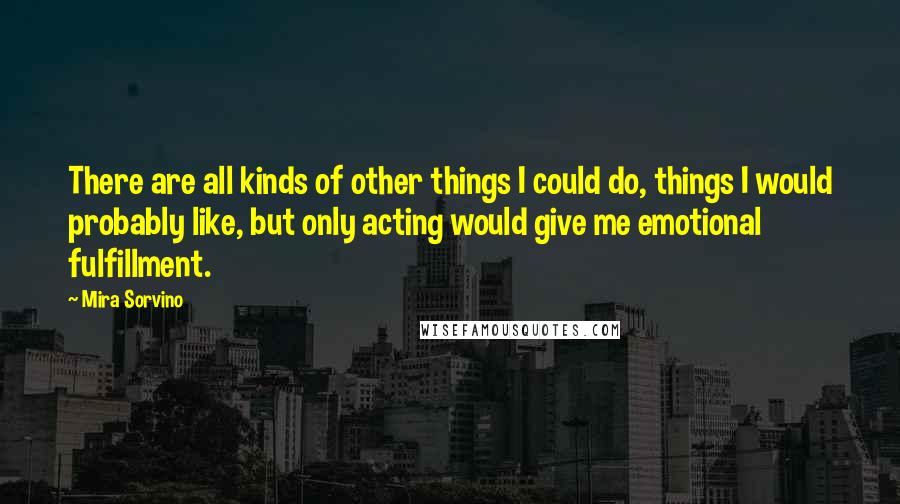 Mira Sorvino Quotes: There are all kinds of other things I could do, things I would probably like, but only acting would give me emotional fulfillment.