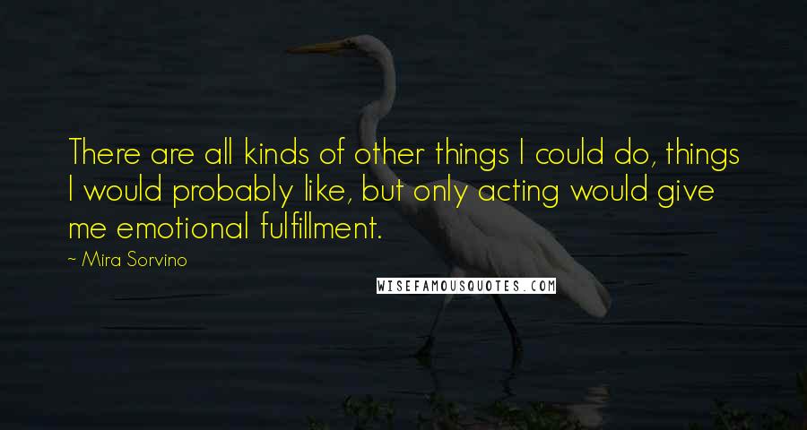 Mira Sorvino Quotes: There are all kinds of other things I could do, things I would probably like, but only acting would give me emotional fulfillment.