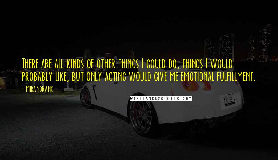 Mira Sorvino Quotes: There are all kinds of other things I could do, things I would probably like, but only acting would give me emotional fulfillment.